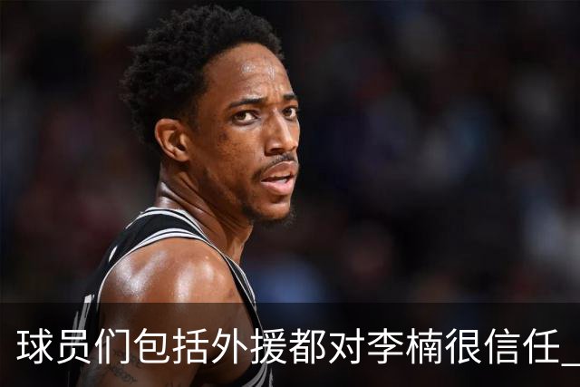 球员们包括外援都对李楠很信任 许利民将负责球队整体方向&青训等